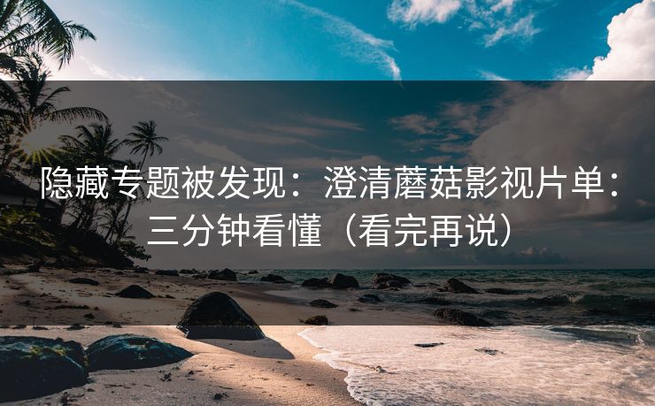 隐藏专题被发现：澄清蘑菇影视片单：三分钟看懂（看完再说）