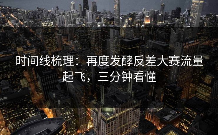 时间线梳理：再度发酵反差大赛流量起飞，三分钟看懂