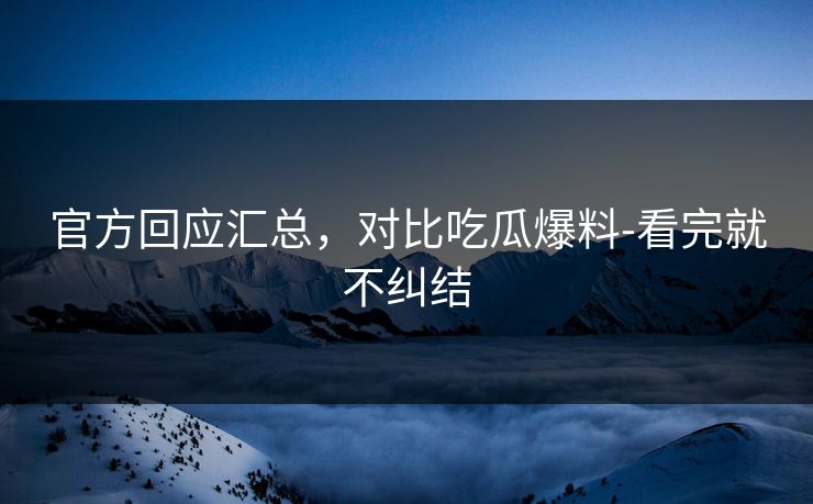 官方回应汇总，对比吃瓜爆料-看完就不纠结
