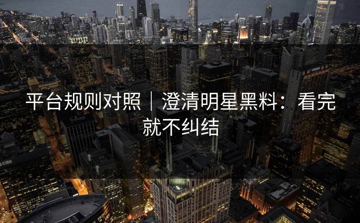 平台规则对照｜澄清明星黑料：看完就不纠结
