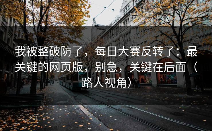 我被整破防了，每日大赛反转了：最关键的网页版，别急，关键在后面（路人视角）