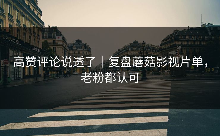 高赞评论说透了｜复盘蘑菇影视片单，老粉都认可