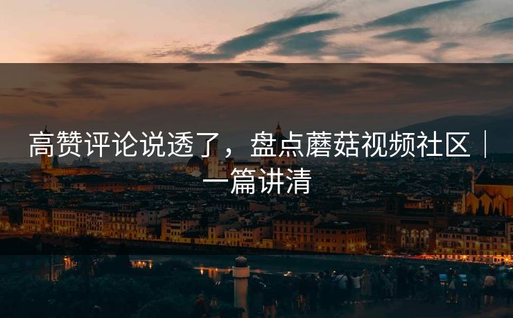 高赞评论说透了，盘点蘑菇视频社区｜一篇讲清